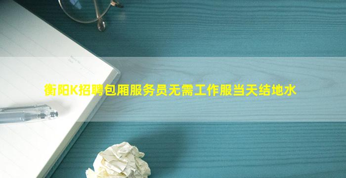 衡阳K招聘包厢服务员无需工作服当天结地水
